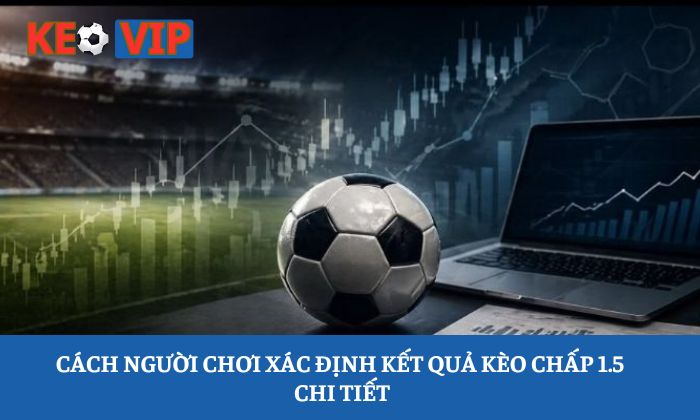 Kèo chấp 1.5: Hướng dẫn đọc bảng tỷ lệ từ A-Z 3 Cách người chơi xác định kết quả kèo chấp 1.5 chi tiết