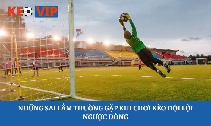 Kèo đội lội ngược dòng là gì? Cách đọc, luật chơi và kinh nghiệm lựa chọn 3 Những sai lầm thường gặp khi chơi kèo đội lội ngược dòng