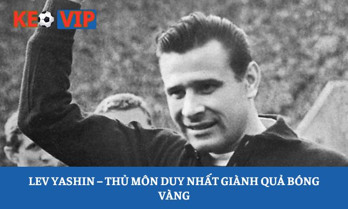 Thủ môn hay nhất lịch sử bóng đá - Top những huyền thoại vĩ đại nhất 1 Lev Yashin – Thủ môn duy nhất giành Quả bóng vàng